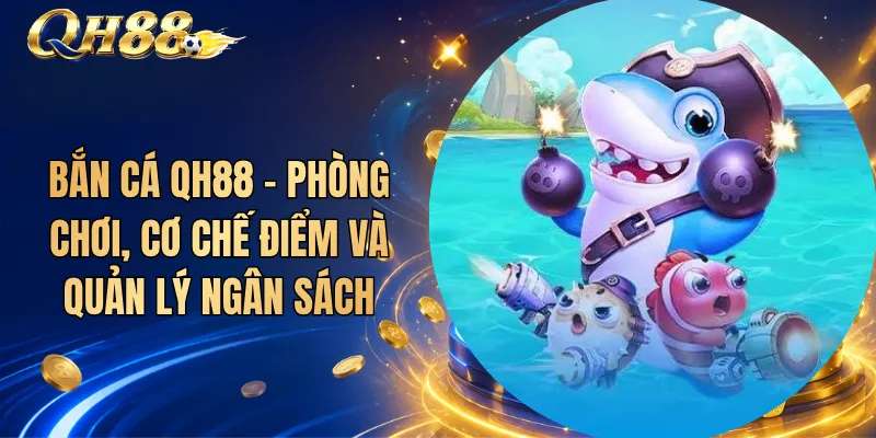 Bắn Cá QH88 – Phòng Chơi, Cơ Chế Điểm Và Quản Lý Ngân Sách 1 Bắn Cá QH88 – Phòng Chơi, Cơ Chế Điểm Và Quản Lý Ngân Sách